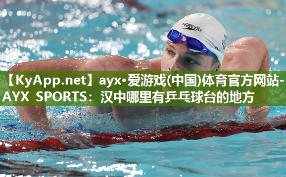 ayx·爱游戏(中国)体育官方网站-AYX SPORTS：汉中哪里有乒乓球台的地方