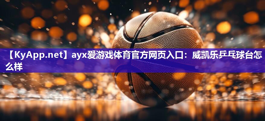 ayx爱游戏体育官方网页入口：威凯乐乒乓球台怎么样