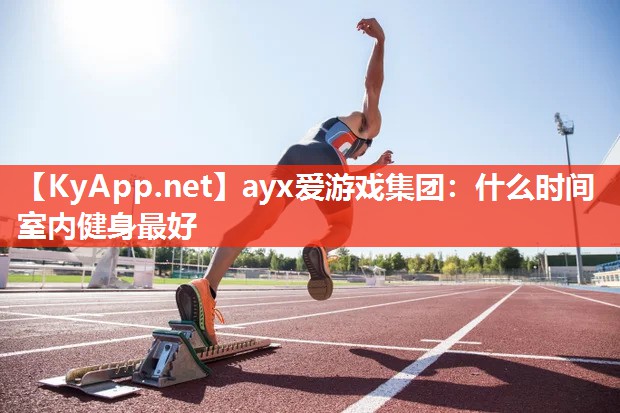 ayx爱游戏集团：什么时间室内健身最好