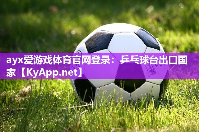 ayx爱游戏体育官网登录：乒乓球台出口国家