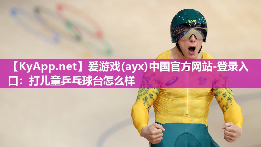 爱游戏(ayx)中国官方网站-登录入口：打儿童乒乓球台怎么样