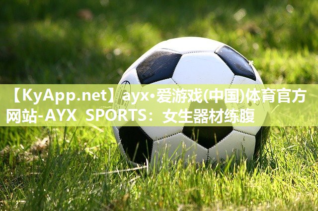 ayx·爱游戏(中国)体育官方网站-AYX SPORTS：女生器材练腹