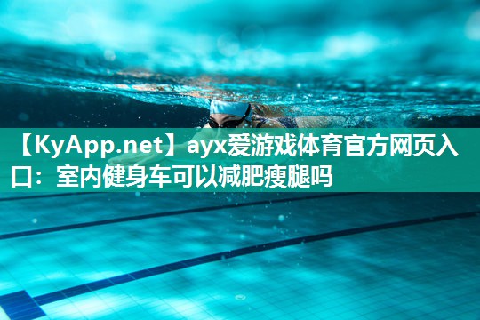 ayx爱游戏体育官方网页入口：室内健身车可以减肥瘦腿吗