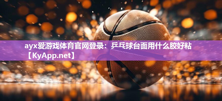 ayx爱游戏体育官网登录：乒乓球台面用什么胶好粘