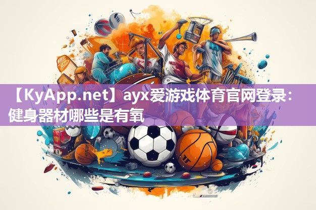 ayx爱游戏体育官网登录：健身器材哪些是有氧