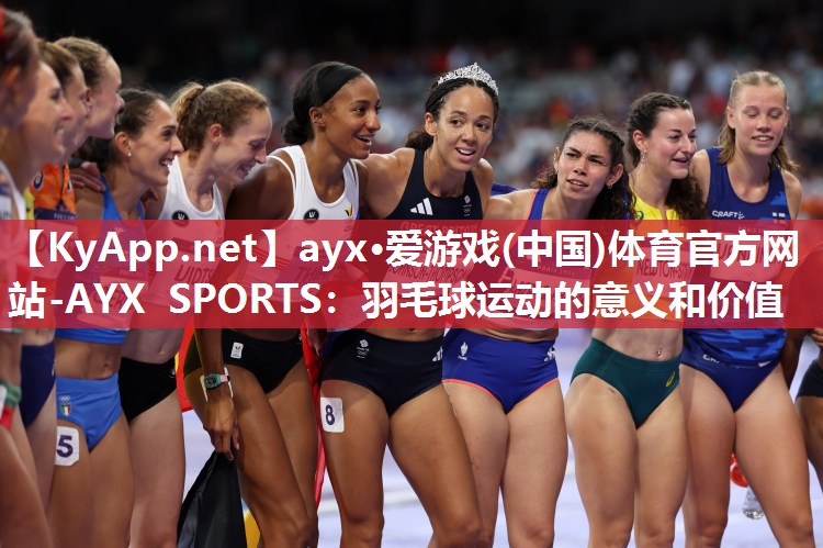 ayx·爱游戏(中国)体育官方网站-AYX SPORTS：羽毛球运动的意义和价值