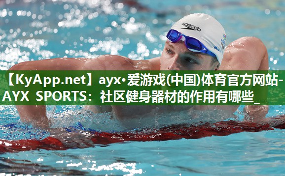 ayx·爱游戏(中国)体育官方网站-AYX SPORTS：社区健身器材的作用有哪些_