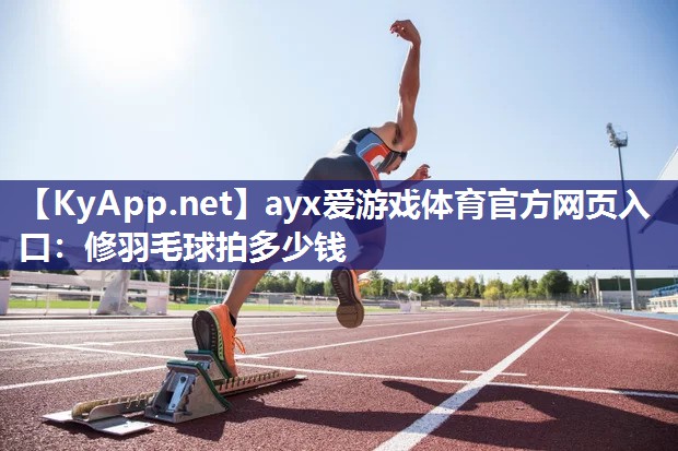 ayx爱游戏体育官方网页入口：修羽毛球拍多少钱