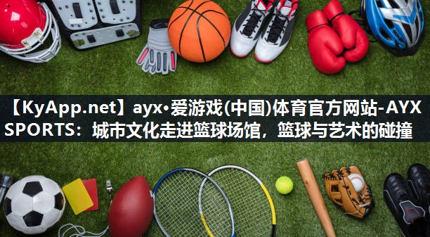 ayx·爱游戏(中国)体育官方网站-AYX SPORTS：城市文化走进篮球场馆，篮球与艺术的碰撞