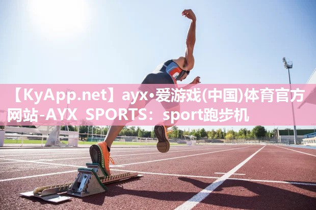 ayx·爱游戏(中国)体育官方网站-AYX SPORTS：sport跑步机