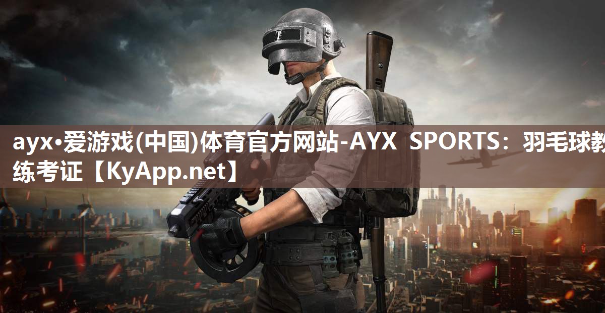 ayx·爱游戏(中国)体育官方网站-AYX SPORTS：羽毛球教练考证