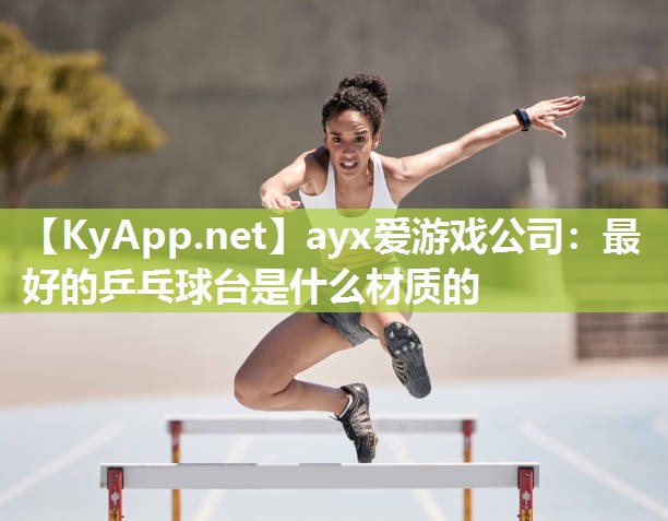 ayx爱游戏公司：最好的乒乓球台是什么材质的