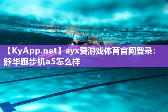 ayx爱游戏体育官网登录：舒华跑步机a5怎么样