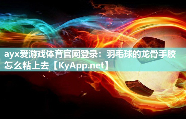 ayx爱游戏体育官网登录：羽毛球的龙骨手胶怎么粘上去