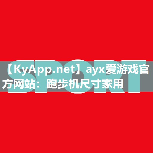 ayx爱游戏官方网站：跑步机尺寸家用