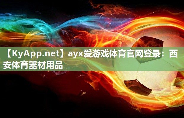 ayx爱游戏体育官网登录：西安体育器材用品