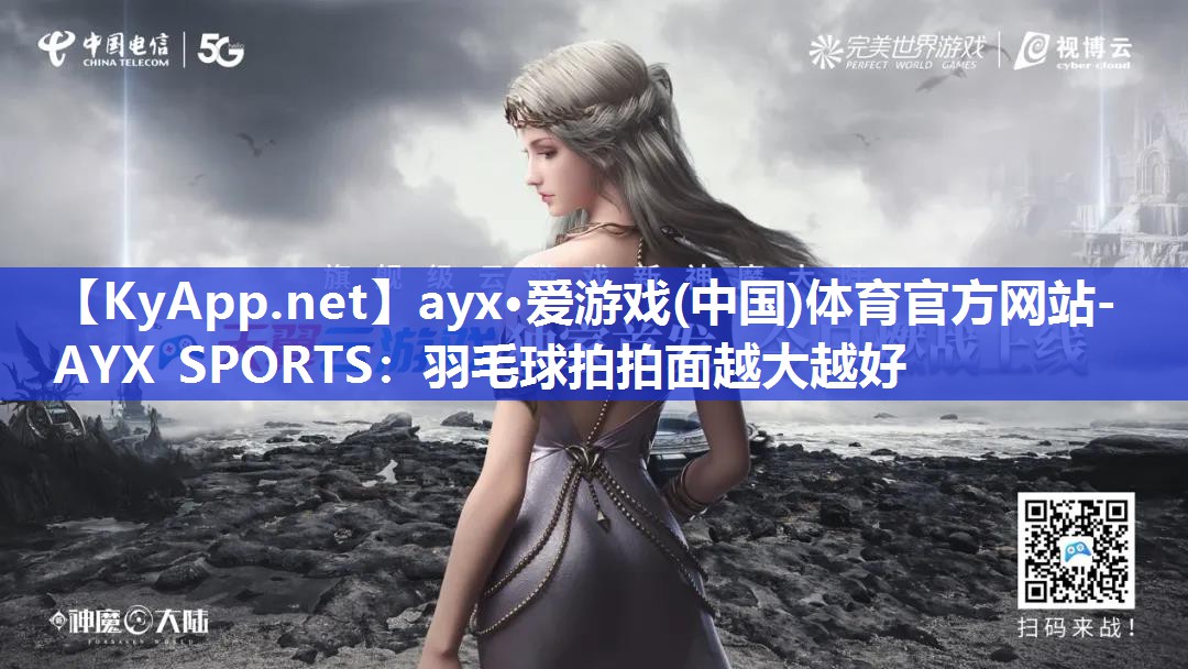 ayx·爱游戏(中国)体育官方网站-AYX SPORTS：羽毛球拍拍面越大越好