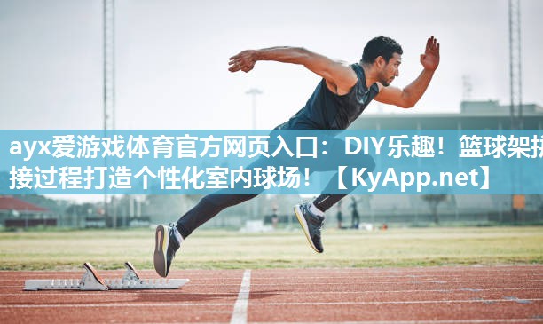 ayx爱游戏体育官方网页入口：DIY乐趣！篮球架拼接过程打造个性化室内球场！